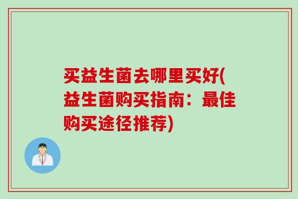 买益生菌去哪里买好(益生菌购买指南：佳购买途径推荐)