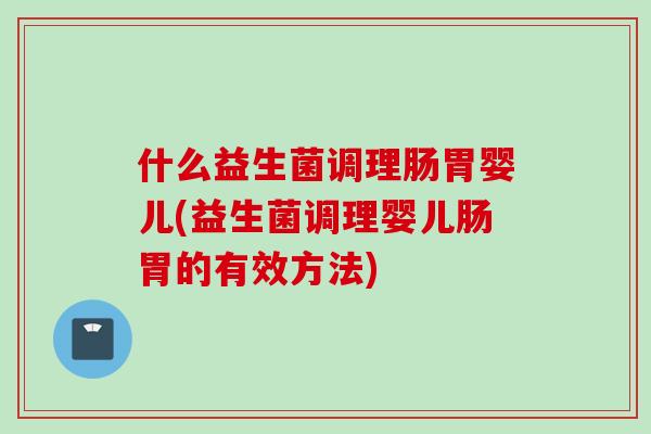 什么益生菌调理肠胃婴儿(益生菌调理婴儿肠胃的有效方法) 什么益生菌调理肠胃婴儿(益生菌调理婴儿肠胃的有效方法)