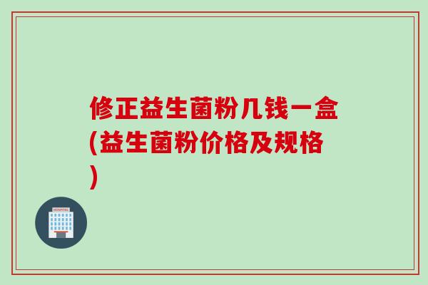 修正益生菌粉几钱一盒(益生菌粉价格及规格)