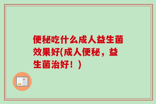 吃什么成人益生菌效果好(成人,益生菌好!) 吃什么成人益生菌效果好(成人,益生菌好!)