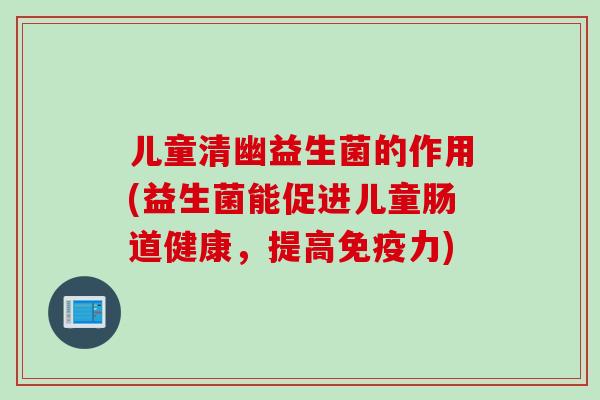 儿童清幽益生菌的作用(益生菌能促进儿童肠道健康,提高力) 儿童清幽益生菌的作用(益生菌能促进儿童肠道健康,提高力)
