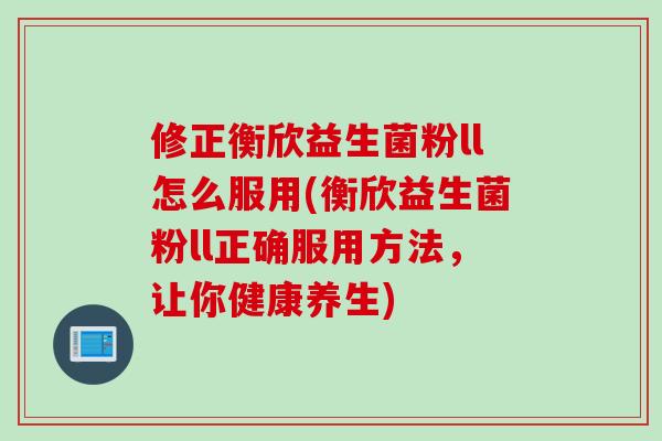 修正衡欣益生菌粉ll怎么服用(衡欣益生菌粉ll正确服用方法，让你健康养生)