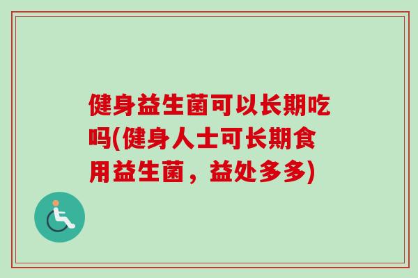 健身益生菌可以长期吃吗(健身人士可长期食用益生菌,益处多多) 健身益生菌可以长期吃吗(健身人士可长期食用益生菌,益处多多)