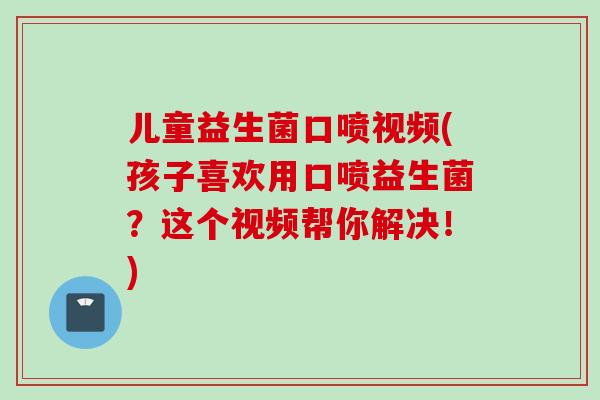 儿童益生菌口喷视频(孩子喜欢用口喷益生菌?这个视频帮你解决!) 儿童益生菌口喷视频(孩子喜欢用口喷益生菌?这个视频帮你解决!)