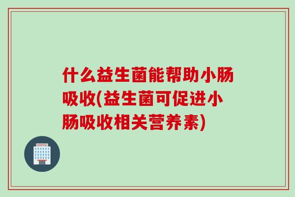 什么益生菌能帮助小肠吸收(益生菌可促进小肠吸收相关营养素)
