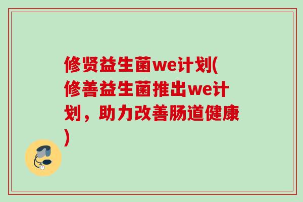 修贤益生菌we计划(修善益生菌推出we计划,助力改善肠道健康) 修贤益生菌we计划(修善益生菌推出we计划,助力改善肠道健康)