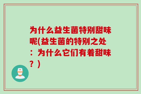 为什么益生菌特别甜味呢(益生菌的特别之处:为什么它们有着甜味?) 为什么益生菌特别甜味呢(益生菌的特别之处:为什么它们有着甜味?)