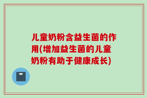 儿童奶粉含益生菌的作用(增加益生菌的儿童奶粉有助于健康成长) 儿童奶粉含益生菌的作用(增加益生菌的儿童奶粉有助于健康成长)
