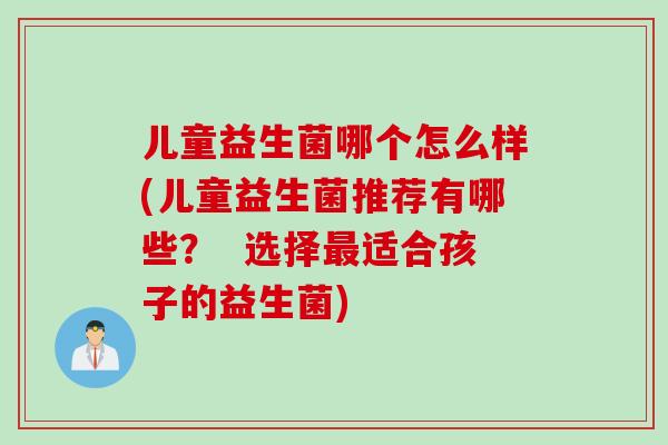 儿童益生菌哪个怎么样(儿童益生菌推荐有哪些？  选择适合孩子的益生菌)