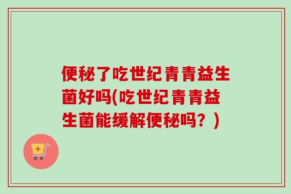 便秘了吃世纪青青益生菌好吗(吃世纪青青益生菌能缓解便秘吗？)