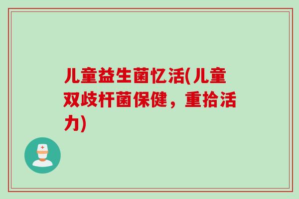 儿童益生菌忆活(儿童双歧杆菌保健,重拾活力) 儿童益生菌忆活(儿童双歧杆菌保健,重拾活力)
