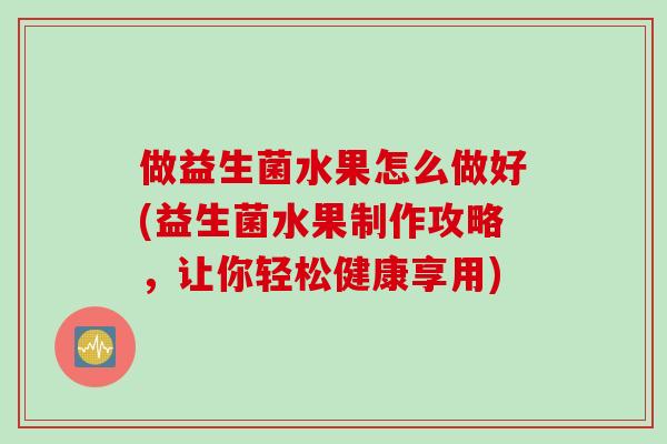 做益生菌水果怎么做好(益生菌水果制作攻略,让你轻松健康享用) 做益生菌水果怎么做好(益生菌水果制作攻略,让你轻松健康享用)