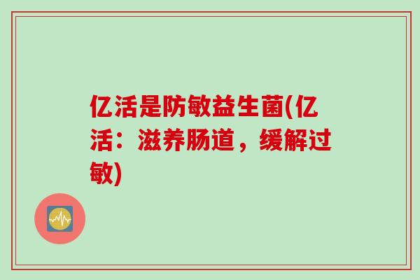 亿活是防敏益生菌(亿活:滋养肠道,缓解) 亿活是防敏益生菌(亿活:滋养肠道,缓解)