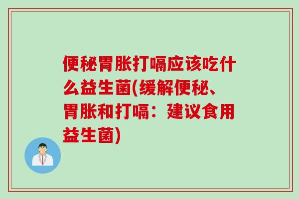 胃胀打嗝应该吃什么益生菌(缓解、胃胀和打嗝:建议食用益生菌) 胃胀打嗝应该吃什么益生菌(缓解、胃胀和打嗝:建议食用益生菌)