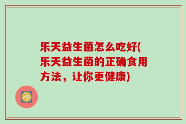 乐天益生菌怎么吃好(乐天益生菌的正确食用方法，让你更健康)