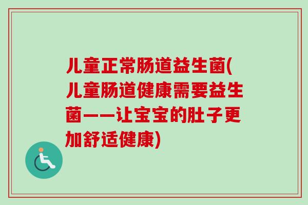儿童正常肠道益生菌(儿童肠道健康需要益生菌——让宝宝的肚子更加舒适健康) 儿童正常肠道益生菌(儿童肠道健康需要益生菌——让宝宝的肚子更加舒适健康)