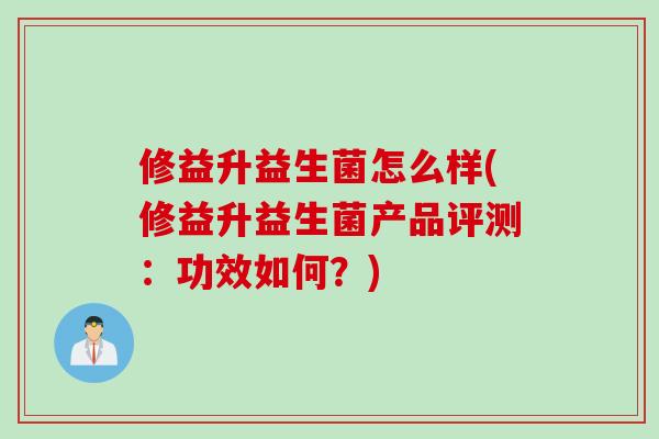 修益升益生菌怎么样(修益升益生菌产品评测：功效如何？)