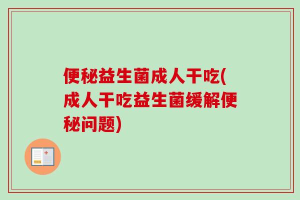 益生菌成人干吃(成人干吃益生菌缓解问题)