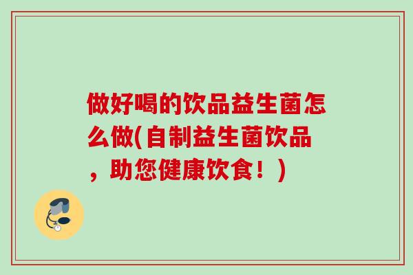 做好喝的饮品益生菌怎么做(自制益生菌饮品，助您健康饮食！)