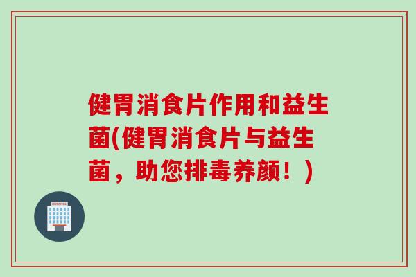 健胃消食片作用和益生菌(健胃消食片与益生菌，助您养颜！)