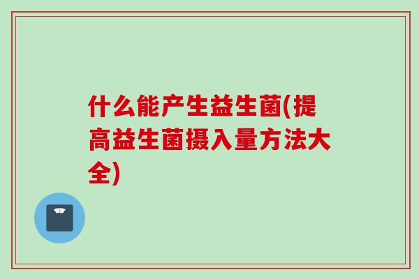 什么能产生益生菌(提高益生菌摄入量方法大全)
