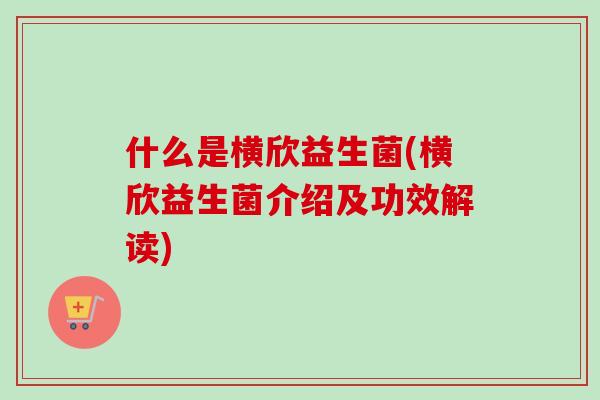 什么是横欣益生菌(横欣益生菌介绍及功效解读)