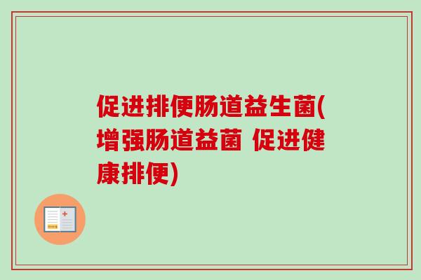 促进排便肠道益生菌(增强肠道益菌 促进健康排便)