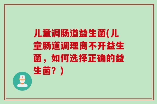 儿童调肠道益生菌(儿童肠道调理离不开益生菌,如何选择正确的益生菌?) 儿童调肠道益生菌(儿童肠道调理离不开益生菌,如何选择正确的益生菌?)