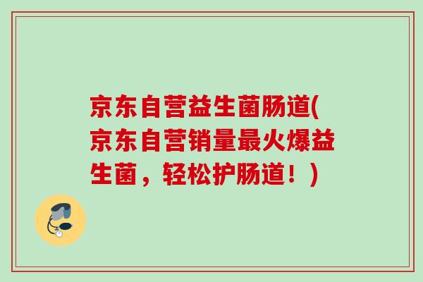 京东自营益生菌肠道(京东自营销量最火爆益生菌，轻松护肠道！)