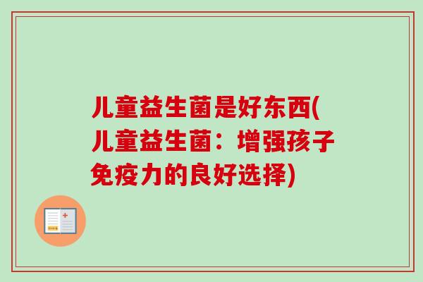 儿童益生菌是好东西(儿童益生菌:增强孩子力的良好选择) 儿童益生菌是好东西(儿童益生菌:增强孩子力的良好选择)