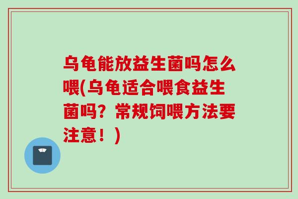 乌龟能放益生菌吗怎么喂(乌龟适合喂食益生菌吗?常规饲喂方法要注意!) 乌龟能放益生菌吗怎么喂(乌龟适合喂食益生菌吗?常规饲喂方法要注意!)