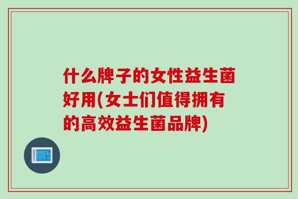 什么牌子的女性益生菌好用(女士们值得拥有的高效益生菌品牌)