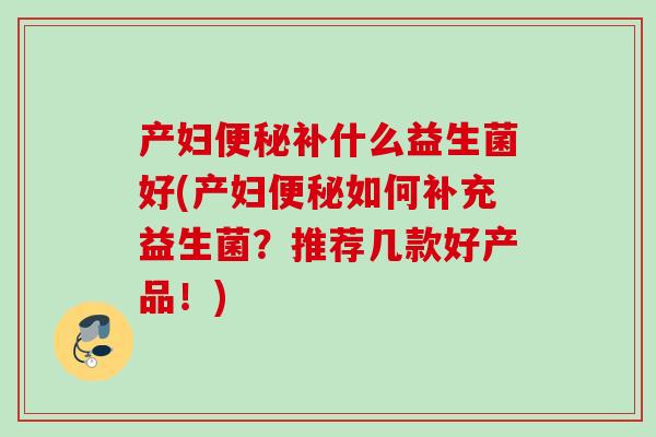 产妇补什么益生菌好(产妇如何补充益生菌?推荐几款好产品!) 产妇补什么益生菌好(产妇如何补充益生菌?推荐几款好产品!)