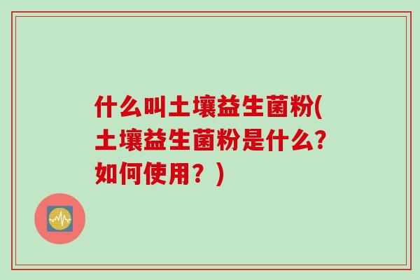 什么叫土壤益生菌粉(土壤益生菌粉是什么?如何使用?) 什么叫土壤益生菌粉(土壤益生菌粉是什么?如何使用?)