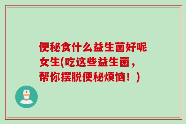 食什么益生菌好呢女生(吃这些益生菌，帮你摆脱烦恼！)