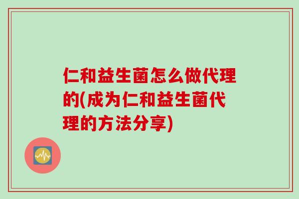 仁和益生菌怎么做代理的(成为仁和益生菌代理的方法分享) 仁和益生菌怎么做代理的(成为仁和益生菌代理的方法分享)