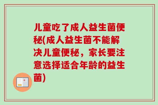 儿童吃了成人益生菌(成人益生菌不能解决儿童,家长要注意选择适合年龄的益生菌) 儿童吃了成人益生菌(成人益生菌不能解决儿童,家长要注意选择适合年龄的益生菌)