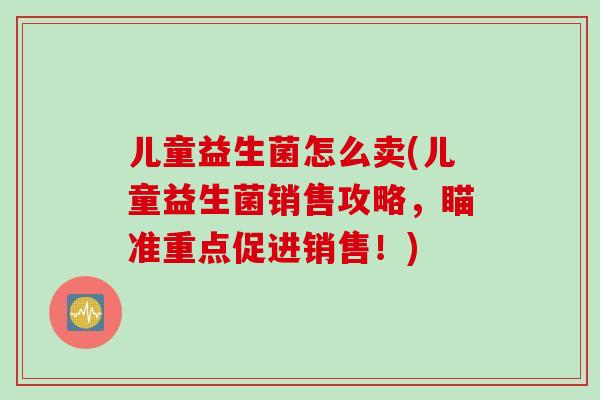 儿童益生菌怎么卖(儿童益生菌销售攻略,瞄准重点促进销售!) 儿童益生菌怎么卖(儿童益生菌销售攻略,瞄准重点促进销售!)