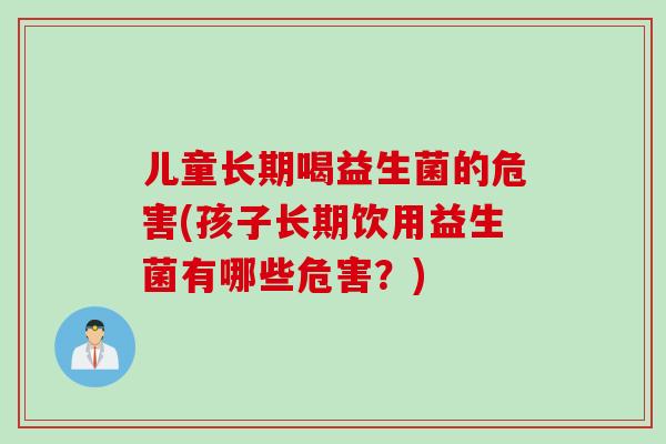 儿童长期喝益生菌的危害(孩子长期饮用益生菌有哪些危害？)