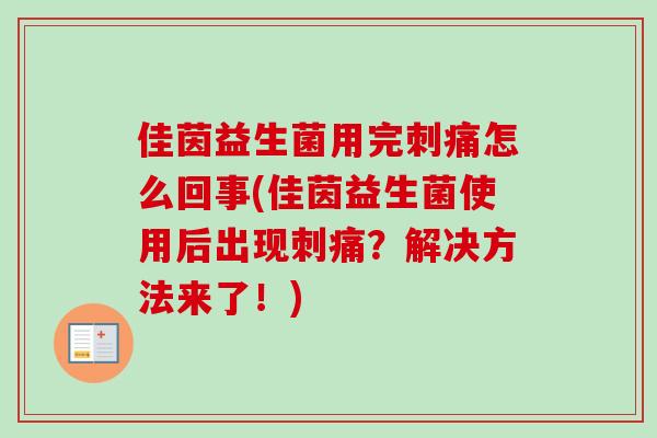 佳茵益生菌用完刺痛怎么回事(佳茵益生菌使用后出现刺痛?解决方法来了!) 佳茵益生菌用完刺痛怎么回事(佳茵益生菌使用后出现刺痛?解决方法来了!)
