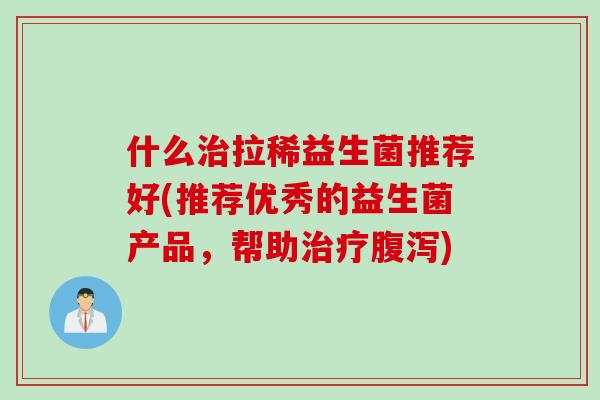 什么拉稀益生菌推荐好(推荐优秀的益生菌产品,帮助) 什么拉稀益生菌推荐好(推荐优秀的益生菌产品,帮助)