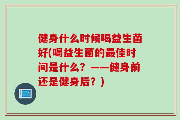 健身什么时候喝益生菌好(喝益生菌的最佳时间是什么？——健身前还是健身后？)