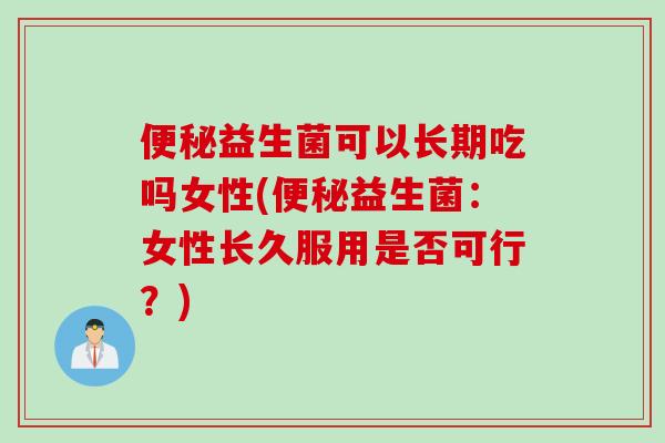 益生菌可以长期吃吗女性(益生菌：女性长久服用是否可行？)