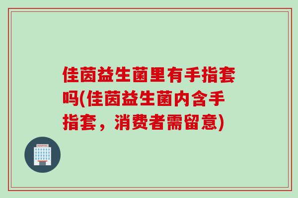 佳茵益生菌里有手指套吗(佳茵益生菌内含手指套，消费者需留意)