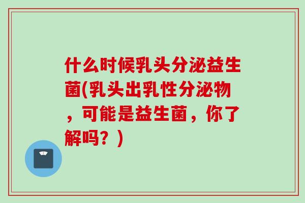 什么时候乳头分泌益生菌(乳头出乳性分泌物,可能是益生菌,你了解吗?) 什么时候乳头分泌益生菌(乳头出乳性分泌物,可能是益生菌,你了解吗?)