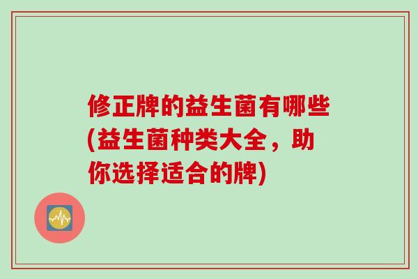 修正牌的益生菌有哪些(益生菌种类大全,助你选择适合的牌) 修正牌的益生菌有哪些(益生菌种类大全,助你选择适合的牌)
