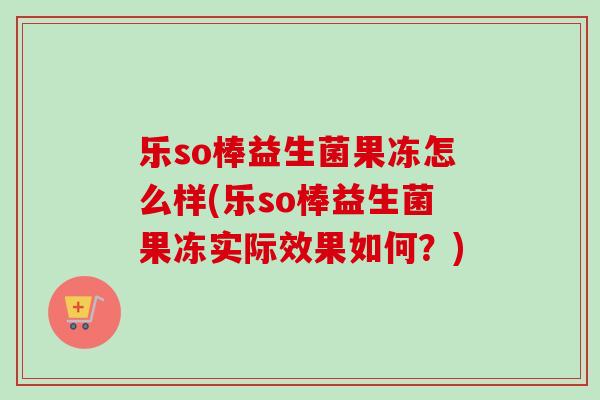 乐so棒益生菌果冻怎么样(乐so棒益生菌果冻实际效果如何？)