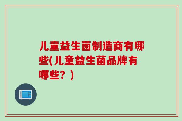 儿童益生菌制造商有哪些(儿童益生菌品牌有哪些？)