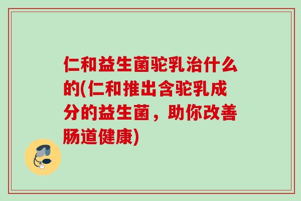 仁和益生菌驼乳什么的(仁和推出含驼乳成分的益生菌,助你改善肠道健康) 仁和益生菌驼乳什么的(仁和推出含驼乳成分的益生菌,助你改善肠道健康)