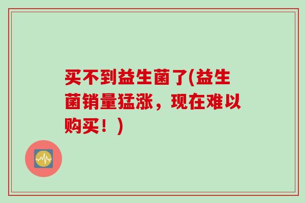 买不到益生菌了(益生菌销量猛涨，现在难以购买！)
